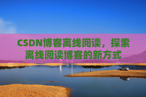 CSDN博客离线阅读，探索离线阅读博客的新方式